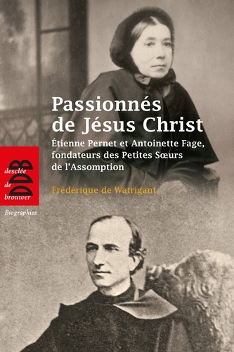 Passionnés de Jésus Christ. Etienne Pernet et Antoinette Fage, fondateurs des Petites Soeurs de l'Assomption
