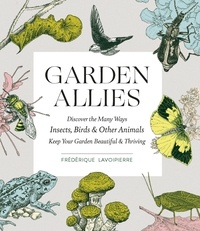 Frederique Lavoipierre - Garden Allies - The Insects, Birds, and Other Animals That Keep Your Garden Beautiful and Thriving.