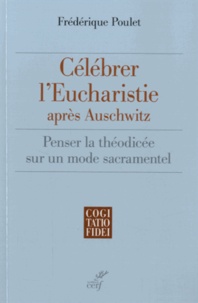 Frédérique Poulet - Célébrer l'eucharistie après Auschwitz - Penser la théodicée sur un mode sacramentel.