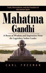 Mahatma Gandhi: Truth, Nonviolence, and the Freedom of the Human Spirit (A Boost of Wisdom and Inspiration From the Legendary Indian Leader)