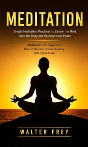 Meditation: Simple Meditation Practices to Centre the Mind Ease the Body and Reclaim Inner Peace