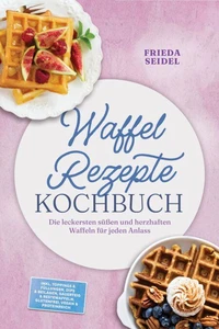 Waffel Rezepte Kochbuch: Die leckersten süßen und herzhaften Waffeln für jeden Anlass – inkl. Toppings & Füllungen, Dips & Beilagen, Sauerteig & Restewaffeln, glutenfrei, vegan & proteinreich