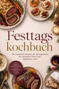 Festtagskochbuch: Die leckersten Rezepte der Festtagsküche für stressfreie Feiern und begeisterte Gäste – inkl. Canapés &amp; Fingerfood, Fondue &amp; Raclette, Saucen, Festtagsbrote &amp; Stollen, Getränke uvm.