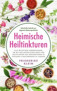 Heimische Heiltinkturen: Alle wichtigen Anwendungen, um mit der natürlichen Kraft der Heilpflanzen das Wohlbefinden zu steigern & Beschwerden zu lindern. Schritt für Schritt zur eigenen Naturapotheke