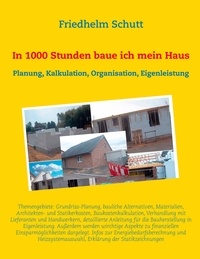Friedhelm Schutt - In 1000 Stunden baue ich mein Haus - Planung, Kostenkalkulation, Organisation, Eigenleistung.