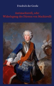 Friedrich der Große et Hanns Floerke - Antimachiavell, oder Widerlegung des Fürsten von Machiavelli.