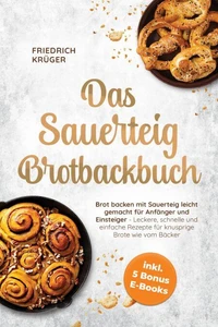 Das Sauerteig Brotbackbuch: Brot backen mit Sauerteig leicht gemacht für Anfänger und Einsteiger - Leckere, schnelle und einfache Rezepte für knusprige Brote wie vom Bäcker - inkl. 5 Bonus E-Books