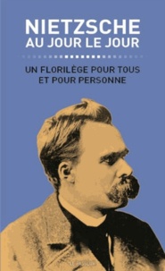 Friedrich Nietzsche - Nietzsche au jour le jour - Un florilège pour tous et pour personne.