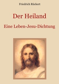Friedrich Rückert et Conrad Eibisch - Der Heiland - Das Leben Jesu Christi nach den vier Evangelien in einer Dichtung.