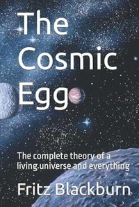 The Cosmic Egg - The Complete Theory of a Living Universe and Everything