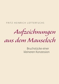 Fritz Heinrich Lotterfuchs - Aufzeichnungen aus dem Mauseloch - Bruchstücke einer kleineren Konzession.
