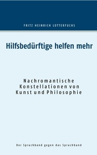 Fritz Heinrich Lotterfuchs - Hilfsbedürftige helfen mehr - Nachromantische Konstellationen von Kunst und Philosophie.