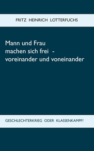 Fritz Heinrich Lotterfuchs - Mann und Frau machen sich frei - voreinander und voneinander - Geschlechterkrieg oder Klassenkampf?.