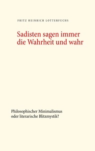 Fritz Heinrich Lotterfuchs - Sadisten sagen immer die Wahrheit und wahr - Philosophischer Minimalismus oder literarische Blitzmystik?.