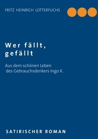 Fritz Heinrich Lotterfuchs - Wer fällt, gefällt - Aus dem schönen Leben des Gebrauchsdenkers Ingo K..