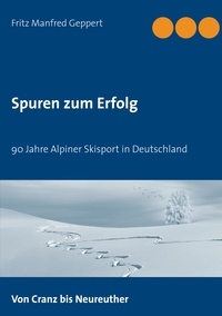 Fritz Manfred Geppert - Spuren zum Erfolg - 90 Jahre Alpiner Skisport in Deutschland.
