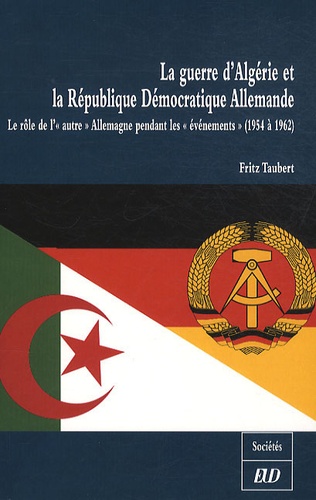 Fritz Taubert - La guerre d'Algerie et la République Démocratique Allemande - Le rôle de l' "autre" Allemagne pendant les "événements" (1954 à 1962).