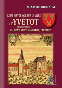Essai historique sur la ville d'Yvetot et ses environs : Valmont, Saint-Wandrille, Caudebec
