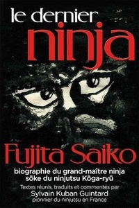 Fujita Saiko et Sylvain Guintard - Le Dernier Ninja - Fujita Saiko, biographie du grand maître ninja Soke du ninjutsu koga-ryû.