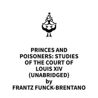 Princes and Poisoners: Studies of the Court of Louis XIV (UNABRIDGED)