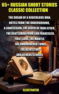 Fyodor Dostoyevsky et Leo Tolstoy - 65+ Russian Short Stories Classic Collection - The Dream of a Ridiculous Man, Notes from the Underground, A Confession, The Death of Ivan Ilyich, The Gentleman from San Francisco, First Love, The Mantle, The Embroidered Towel, The Beer Story and others stories.