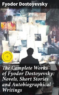 The Complete Works of Fyodor Dostoyevsky: Novels, Short Stories and Autobiographical Writings