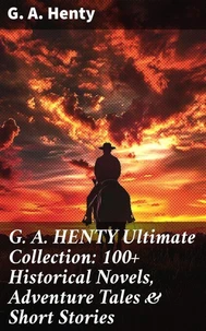G. A. HENTY Ultimate Collection: 100+ Historical Novels, Adventure Tales &amp; Short Stories