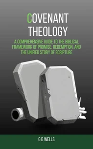 Covenant Theology: A Comprehensive Guide to the Biblical Framework of Promise, Redemption, and the Unified Story of Scripture