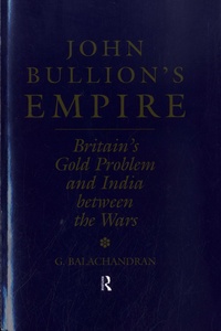 G. Balachandran - John Bullion's Empire - Britain's Gold Problem and India Between the Wars.