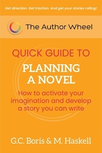  G. C. Boris et  M. Haskell - The Author Wheel Quick Guide to Planning a Novel: How to Activate Your Imagination and Develop a Story You can Write - The Author Wheel Quick Guides.