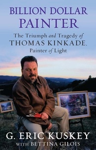 G. Eric Kuskey et Bettina Gilois - Billion Dollar Painter - The Triumph and Tragedy of Thomas Kinkade, Painter of Light.