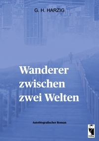 G. H. Harzig - Wanderer zwischen zwei Welten - Autobiografischer Roman.
