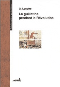 G. Lenotre - La guillotine pendant la Révolution - Et les éxécuteurs des arrêts criminels.