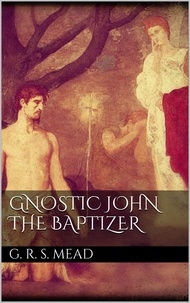 G. R. S. Mead - Gnostic John the Baptizer.
