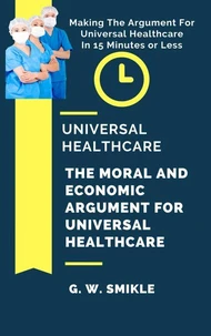 Universal Healthcare - The Moral and Economic Argument For Universal Healthcare - Making The Argument For Universal Healthcare  In 15 Minutes or Less