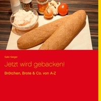 Gabi Geiger - Jetzt wird gebacken! - Brötchen, Brote &amp; Co. von A-Z.