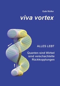 Gabi Müller - Viva Vortex - Alles lebt - Quanten sind Wirbel sind verschachtelte Rückkopplungen.