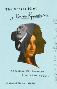 Gabriel Brownstein - The Secret Mind of Bertha Pappenheim - The Woman Who Invented Freud's Talking Cure.