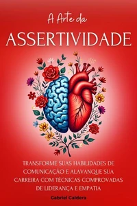 A Arte da Assertividade: Transforme Suas Habilidades de Comunicação e Alavanque Sua Carreira Com Técnicas Comprovadas de Liderança e Empatia