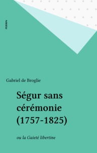 Gabriel de Broglie - Ségur sans cérémonie, 1757-1805 ou la Gaieté libertine.