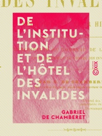 Gabriel de Chamberet - De l'institution et de l'hôtel des Invalides - Leur origine, leur histoire.