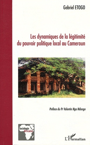 Gabriel Etogo - Les dynamiques de la légitimité du pouvoir politique local au Cameroun - Du mirage des phénomènes répétitifs.