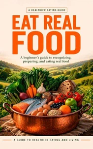 Eat Real Food: A Simple System to Eat Better, Boost Energy, and Transform Your Health—Without Diets or Confusion