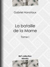 Gabriel Hanotaux - La bataille de la Marne - Tome I.