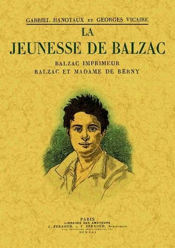 Gabriel Hanotaux et Georges Vicaire - La jeunesse de Balzac - Balzac imprimeur ; Balzac et Madame de Berny.
