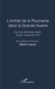 Gabriel Leanca - L'entrée de la Roumanie dans la Grande Guerre - Documents diplomatiques français (28 juillet - 29 décembre 1914).