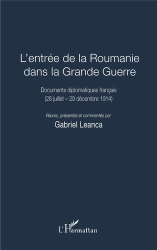 Gabriel Leanca - L'entrée de la Roumanie dans la Grande Guerre - Documents diplomatiques français (28 juillet - 29 décembre 1914).