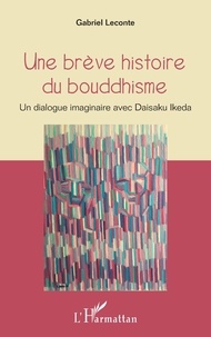 Gabriel Leconte - Une brève histoire du bouddhisme - Un dialogue imaginaire avec Daisaku Ikeda.