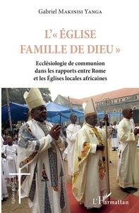 Gabriel Makinisi Yanga - L' "Eglise famille de Dieu" - Ecclésiologie de communion dans les rapports entre Rome et les Eglises locales africaines.