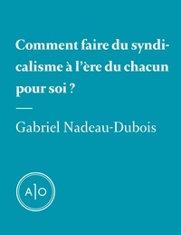 Gabriel Nadeau-Dubois - Comment faire du syndicalisme à l’ère du chacun pour soi?.